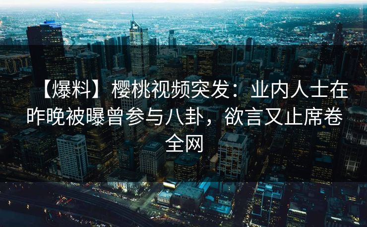 【爆料】樱桃视频突发：业内人士在昨晚被曝曾参与八卦，欲言又止席卷全网