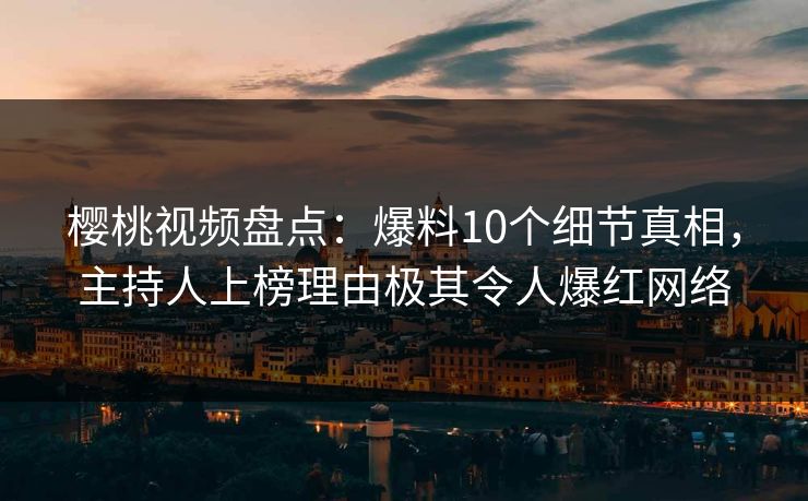 樱桃视频盘点：爆料10个细节真相，主持人上榜理由极其令人爆红网络