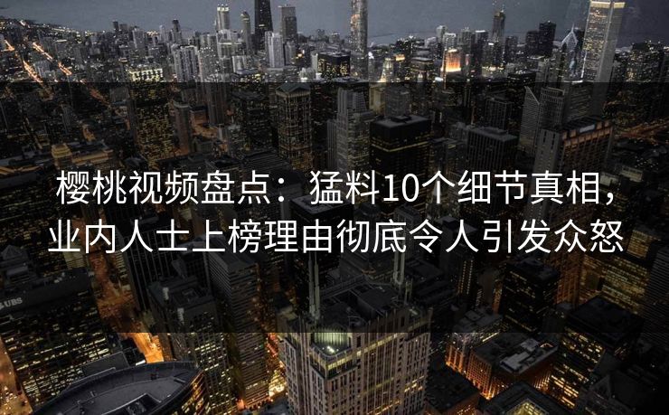 樱桃视频盘点：猛料10个细节真相，业内人士上榜理由彻底令人引发众怒