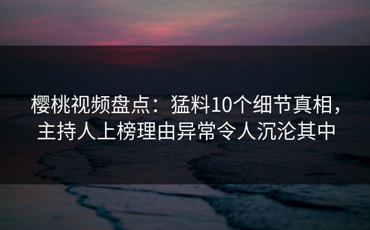 樱桃视频盘点：猛料10个细节真相，主持人上榜理由异常令人沉沦其中