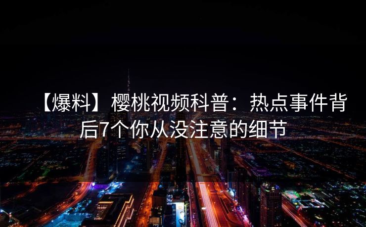 【爆料】樱桃视频科普：热点事件背后7个你从没注意的细节