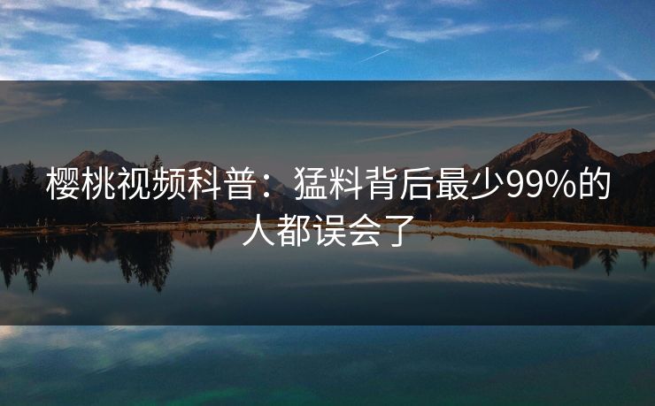 樱桃视频科普：猛料背后最少99%的人都误会了