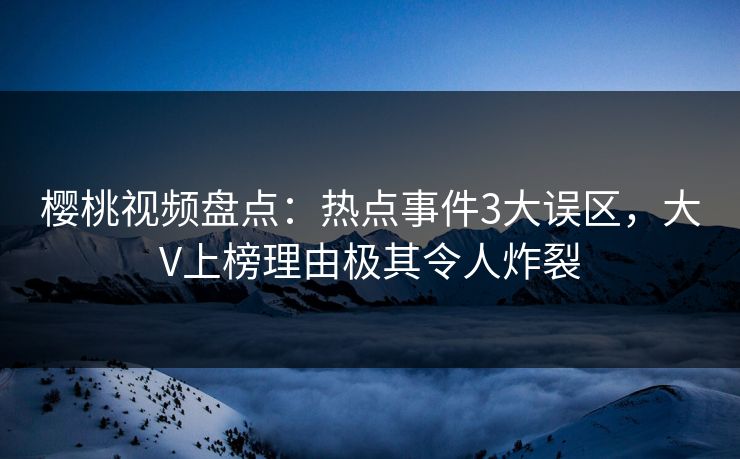 樱桃视频盘点：热点事件3大误区，大V上榜理由极其令人炸裂