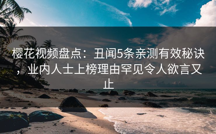 樱花视频盘点：丑闻5条亲测有效秘诀，业内人士上榜理由罕见令人欲言又止