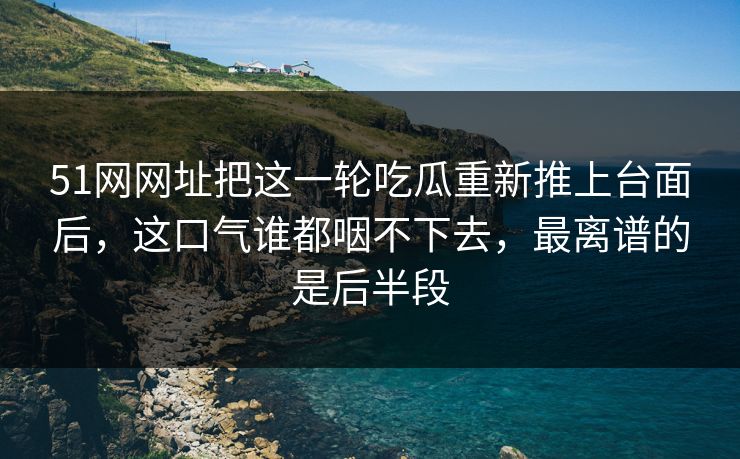 51网网址把这一轮吃瓜重新推上台面后，这口气谁都咽不下去，最离谱的是后半段