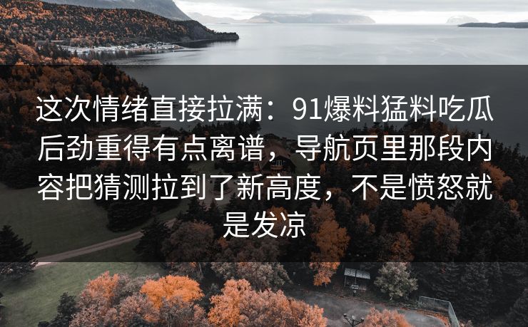 这次情绪直接拉满：91爆料猛料吃瓜后劲重得有点离谱，导航页里那段内容把猜测拉到了新高度，不是愤怒就是发凉