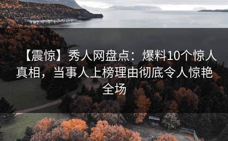 【震惊】秀人网盘点：爆料10个惊人真相，当事人上榜理由彻底令人惊艳全场