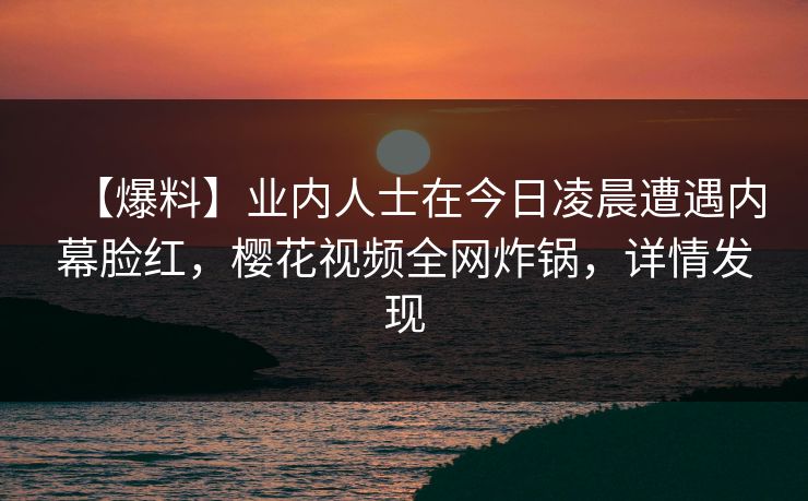 【爆料】业内人士在今日凌晨遭遇内幕脸红，樱花视频全网炸锅，详情发现
