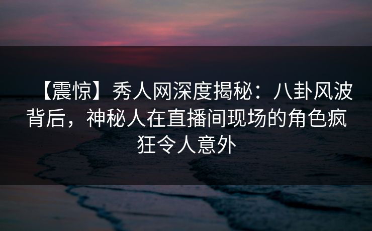 【震惊】秀人网深度揭秘：八卦风波背后，神秘人在直播间现场的角色疯狂令人意外