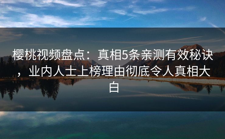 樱桃视频盘点：真相5条亲测有效秘诀，业内人士上榜理由彻底令人真相大白