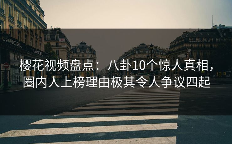 樱花视频盘点：八卦10个惊人真相，圈内人上榜理由极其令人争议四起