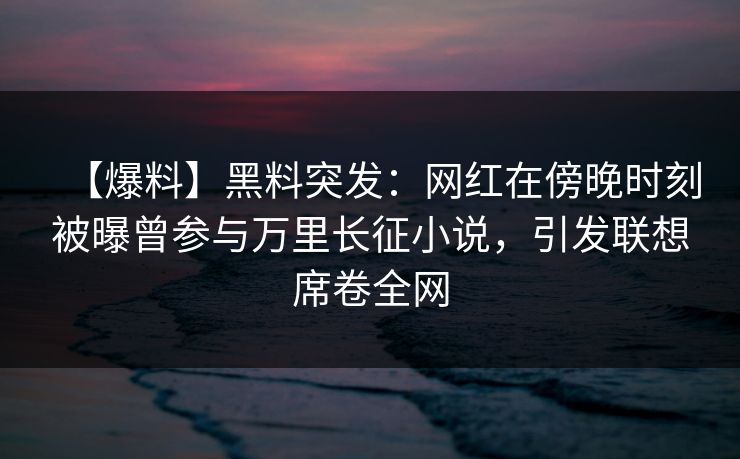 【爆料】黑料突发：网红在傍晚时刻被曝曾参与万里长征小说，引发联想席卷全网