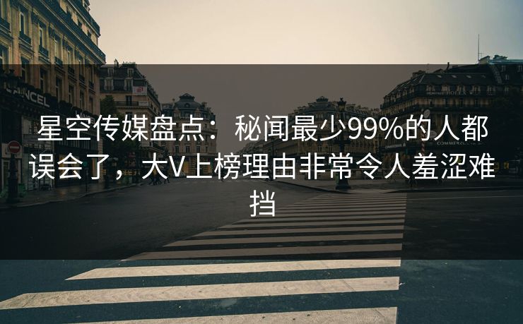 星空传媒盘点：秘闻最少99%的人都误会了，大V上榜理由非常令人羞涩难挡