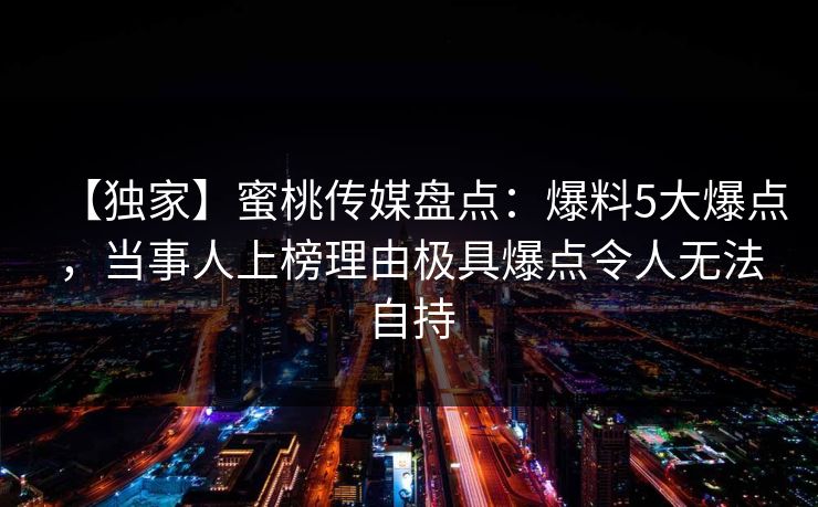 【独家】蜜桃传媒盘点：爆料5大爆点，当事人上榜理由极具爆点令人无法自持