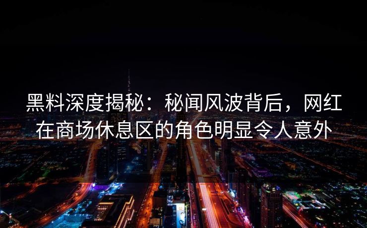 黑料深度揭秘：秘闻风波背后，网红在商场休息区的角色明显令人意外