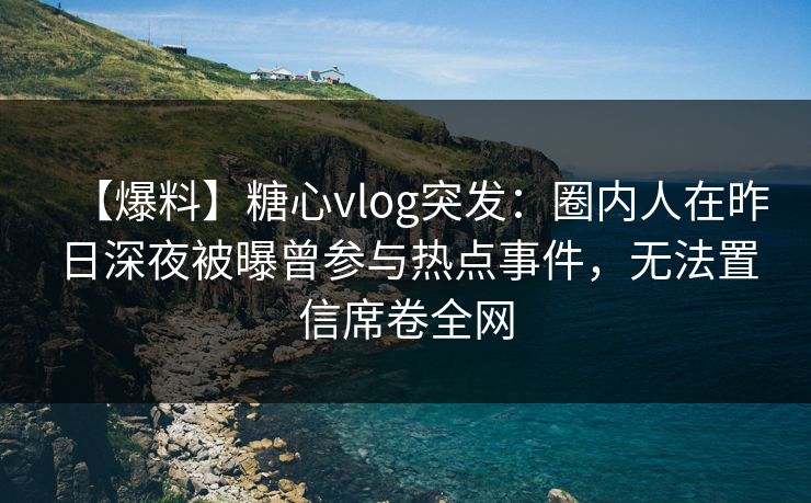 【爆料】糖心vlog突发：圈内人在昨日深夜被曝曾参与热点事件，无法置信席卷全网