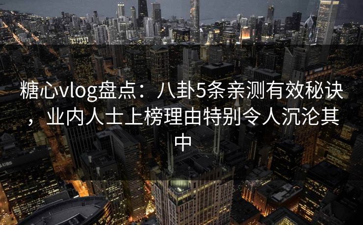糖心vlog盘点：八卦5条亲测有效秘诀，业内人士上榜理由特别令人沉沦其中