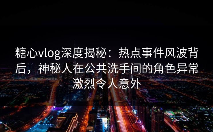 糖心vlog深度揭秘：热点事件风波背后，神秘人在公共洗手间的角色异常激烈令人意外