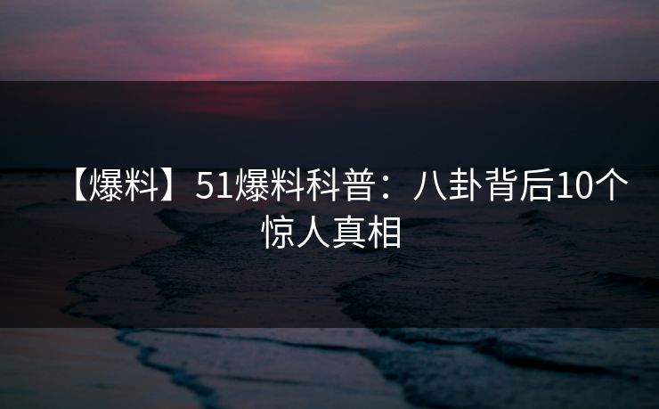 【爆料】51爆料科普：八卦背后10个惊人真相