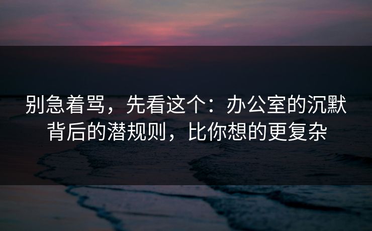 别急着骂，先看这个：办公室的沉默背后的潜规则，比你想的更复杂