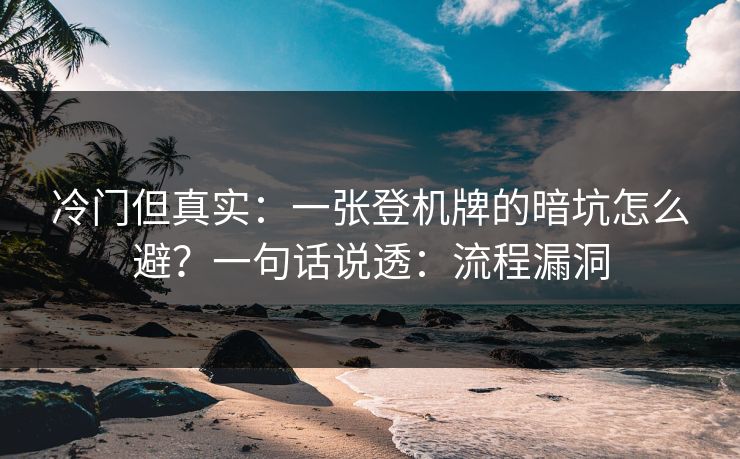 冷门但真实：一张登机牌的暗坑怎么避？一句话说透：流程漏洞
