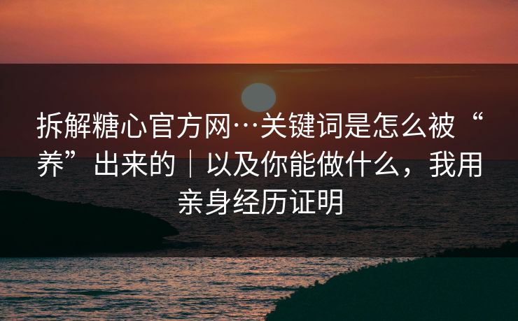 拆解糖心官方网…关键词是怎么被“养”出来的｜以及你能做什么，我用亲身经历证明