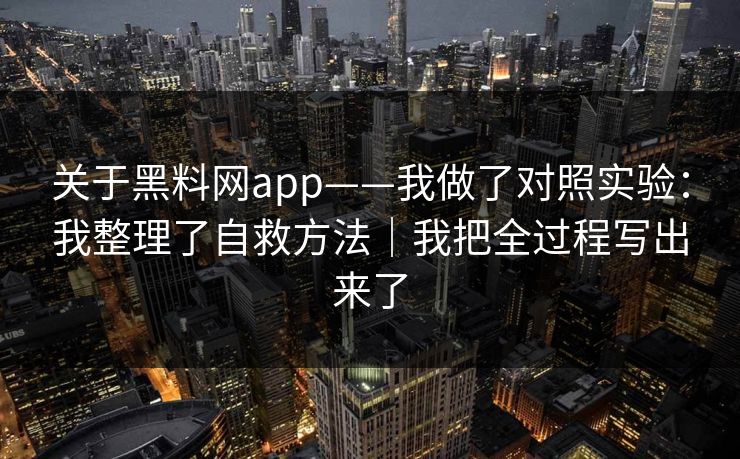 关于黑料网app——我做了对照实验：我整理了自救方法｜我把全过程写出来了