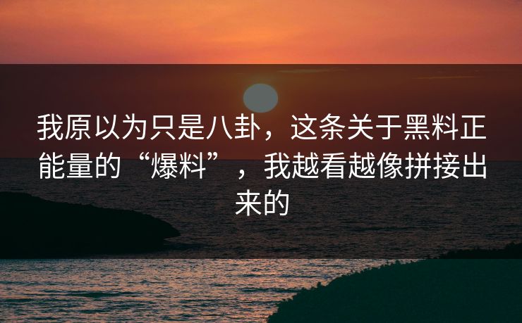 我原以为只是八卦，这条关于黑料正能量的“爆料”，我越看越像拼接出来的