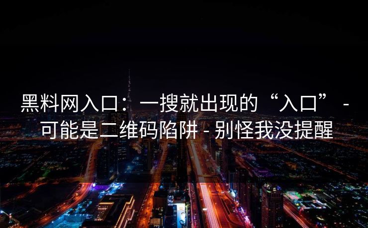 黑料网入口：一搜就出现的“入口” - 可能是二维码陷阱 - 别怪我没提醒