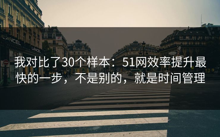 我对比了30个样本：51网效率提升最快的一步，不是别的，就是时间管理