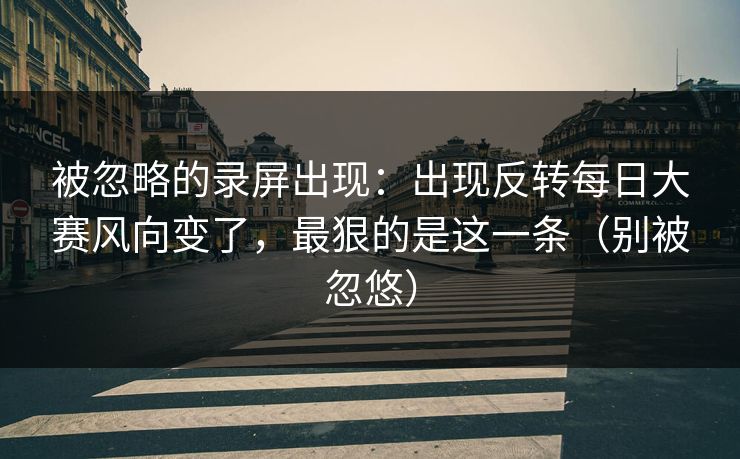 被忽略的录屏出现：出现反转每日大赛风向变了，最狠的是这一条（别被忽悠）