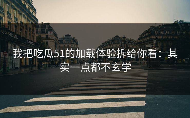 我把吃瓜51的加载体验拆给你看：其实一点都不玄学