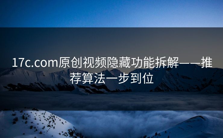 17c.com原创视频隐藏功能拆解——推荐算法一步到位