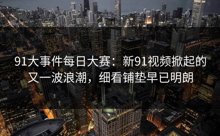 91大事件每日大赛：新91视频掀起的又一波浪潮，细看铺垫早已明朗